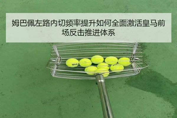 姆巴佩左路内切频率提升如何全面激活皇马前场反击推进体系