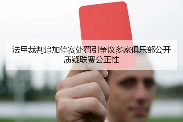 法甲裁判追加停赛处罚引争议多家俱乐部公开质疑联赛公正性