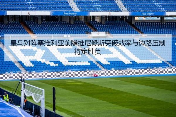 皇马对阵塞维利亚前瞻维尼修斯突破效率与边路压制将定胜负