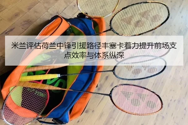 米兰评估荷兰中锋引援路径丰塞卡着力提升前场支点效率与体系纵深